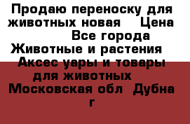 Продаю переноску для животных новая! › Цена ­ 500 - Все города Животные и растения » Аксесcуары и товары для животных   . Московская обл.,Дубна г.